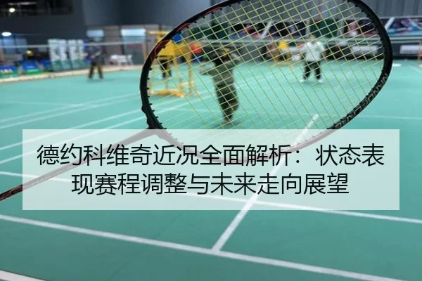 德约科维奇近况全面解析：状态表现赛程调整与未来走向展望