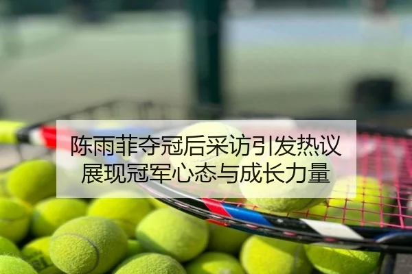 陈雨菲夺冠后采访引发热议 展现冠军心态与成长力量