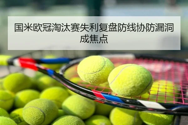 国米欧冠淘汰赛失利复盘防线协防漏洞成焦点