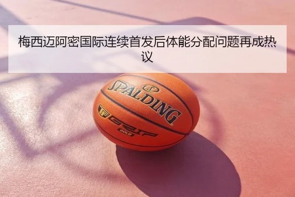 梅西迈阿密国际连续首发后体能分配问题再成热议