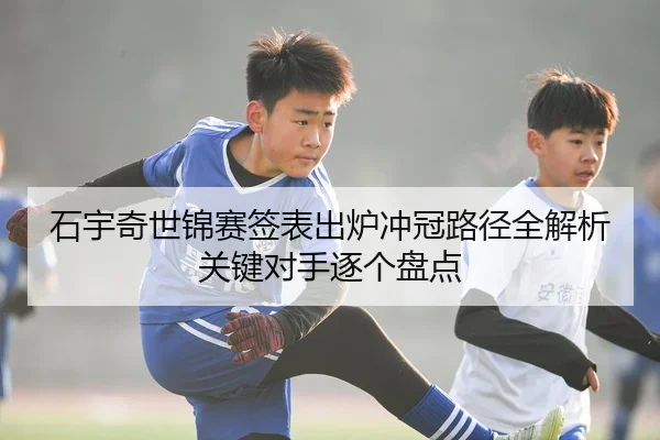 石宇奇世锦赛签表出炉冲冠路径全解析关键对手逐个盘点