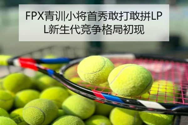 FPX青训小将首秀敢打敢拼LPL新生代竞争格局初现
