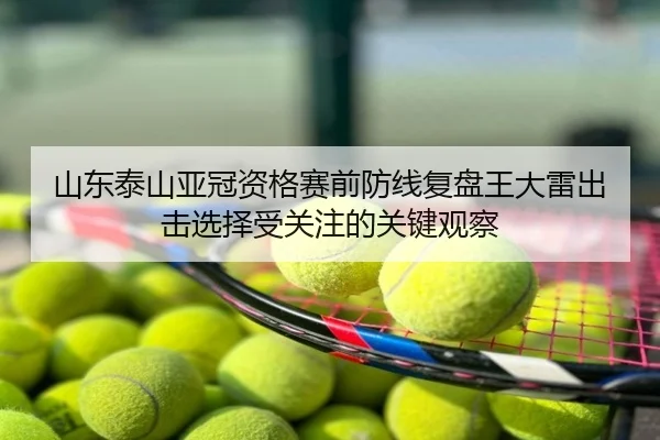 山东泰山亚冠资格赛前防线复盘王大雷出击选择受关注的关键观察