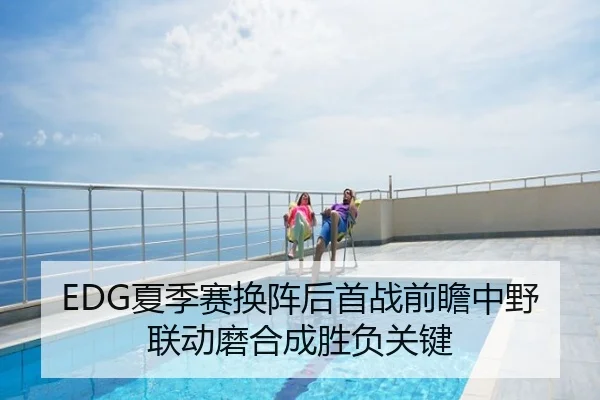 EDG夏季赛换阵后首战前瞻中野联动磨合成胜负关键