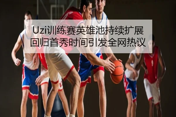 Uzi训练赛英雄池持续扩展 回归首秀时间引发全网热议