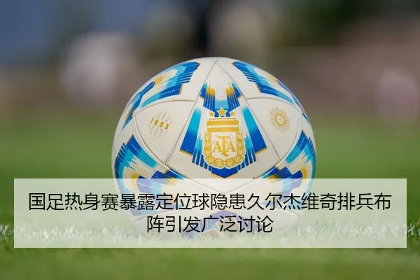 国足热身赛暴露定位球隐患久尔杰维奇排兵布阵引发广泛讨论