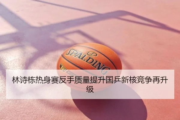 林诗栋热身赛反手质量提升国乒新核竞争再升级