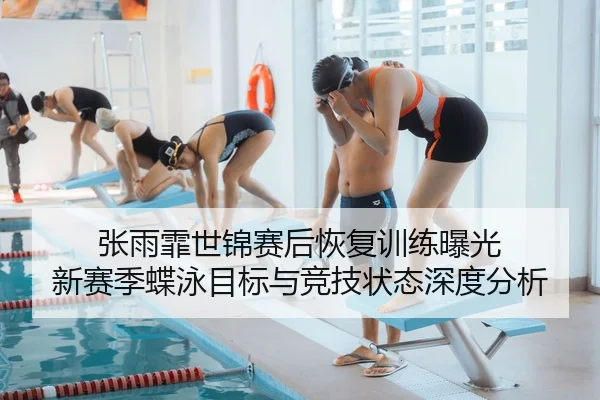 张雨霏世锦赛后恢复训练曝光 新赛季蝶泳目标与竞技状态深度分析