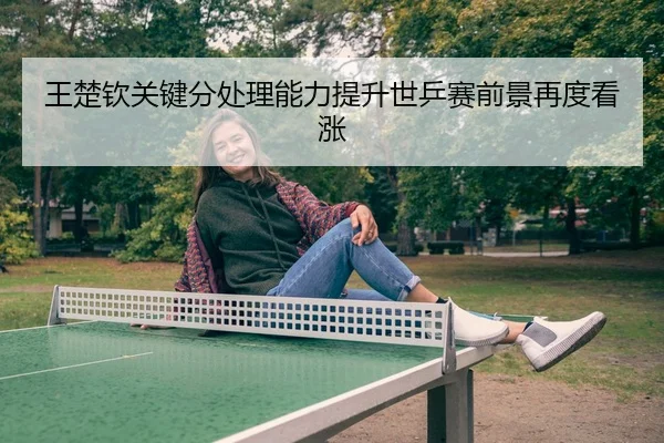 王楚钦关键分处理能力提升世乒赛前景再度看涨