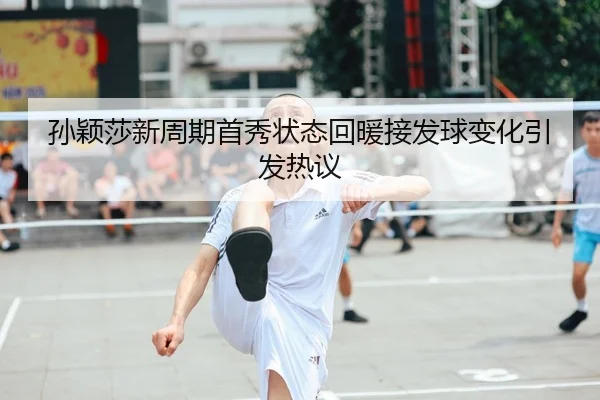 孙颖莎新周期首秀状态回暖接发球变化引发热议