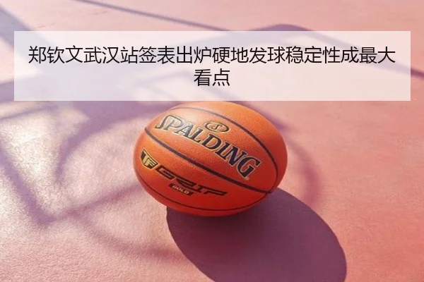 郑钦文武汉站签表出炉硬地发球稳定性成最大看点