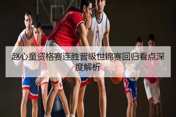 赵心童资格赛连胜晋级世锦赛回归看点深度解析