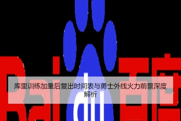库里训练加量后复出时间表与勇士外线火力前景深度解析