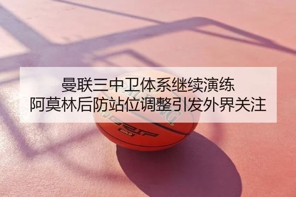 曼联三中卫体系继续演练 阿莫林后防站位调整引发外界关注